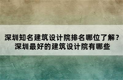 深圳知名建筑设计院排名哪位了解？ 深圳最好的建筑设计院有哪些